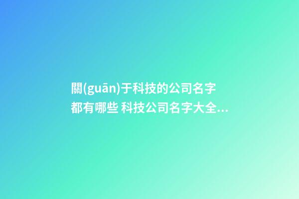 關(guān)于科技的公司名字都有哪些 科技公司名字大全參考